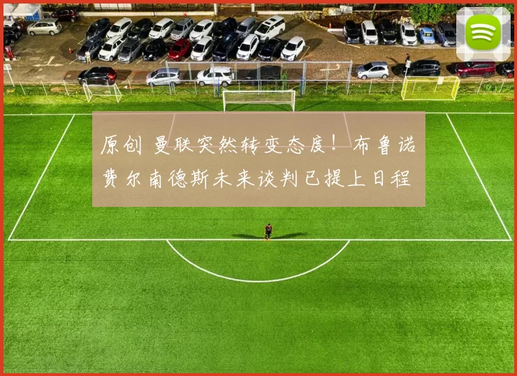 原创 曼联突然转变态度！布鲁诺・费尔南德斯未来谈判已提上日程