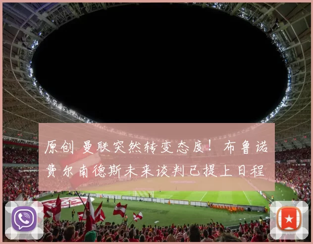 原创 曼联突然转变态度！布鲁诺・费尔南德斯未来谈判已提上日程