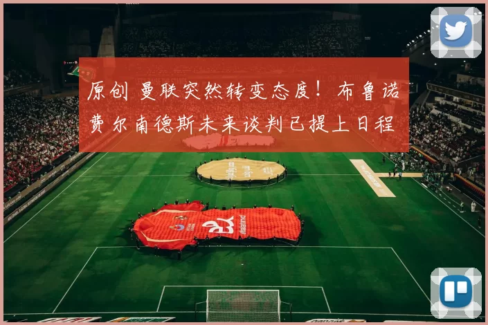 原创 曼联突然转变态度！布鲁诺・费尔南德斯未来谈判已提上日程