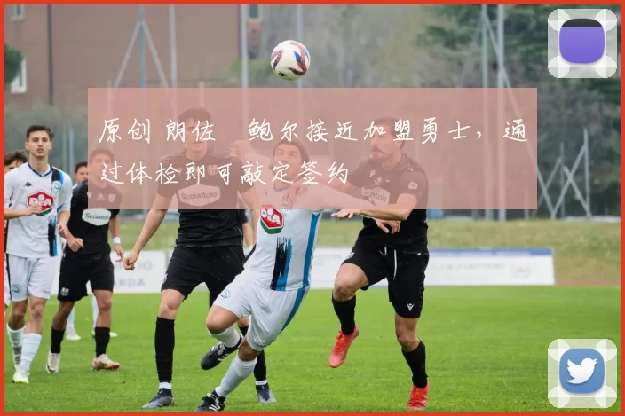 原创 朗佐・鲍尔接近加盟勇士，通过体检即可敲定签约