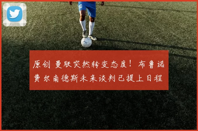 原创 曼联突然转变态度！布鲁诺・费尔南德斯未来谈判已提上日程