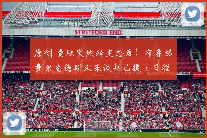 原创 曼联突然转变态度！布鲁诺・费尔南德斯未来谈判已提上日程