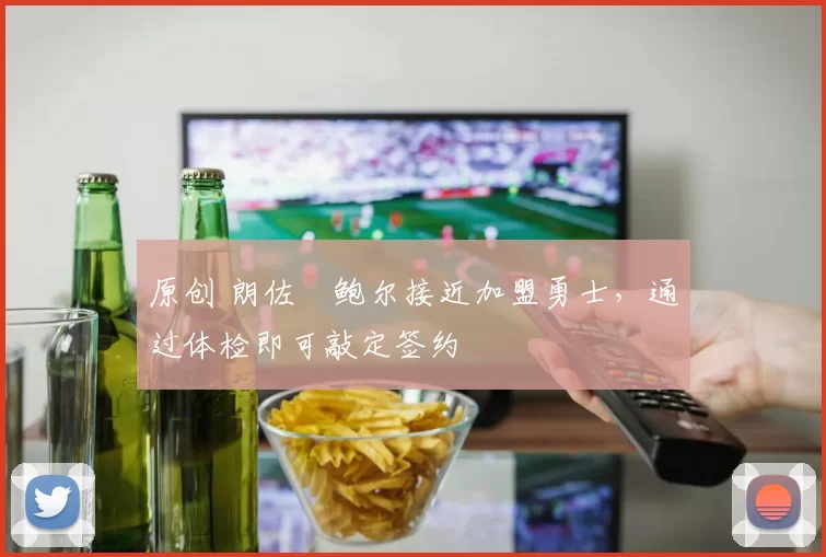 原创 朗佐・鲍尔接近加盟勇士，通过体检即可敲定签约