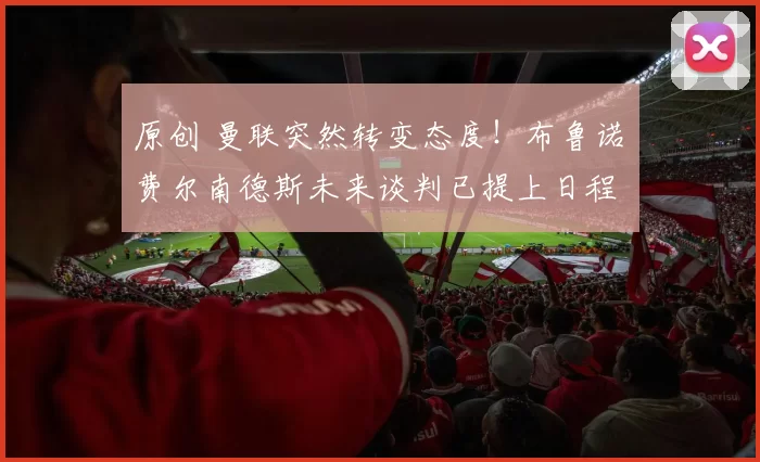 原创 曼联突然转变态度！布鲁诺・费尔南德斯未来谈判已提上日程