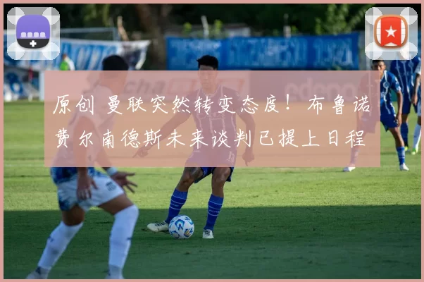 原创 曼联突然转变态度！布鲁诺・费尔南德斯未来谈判已提上日程