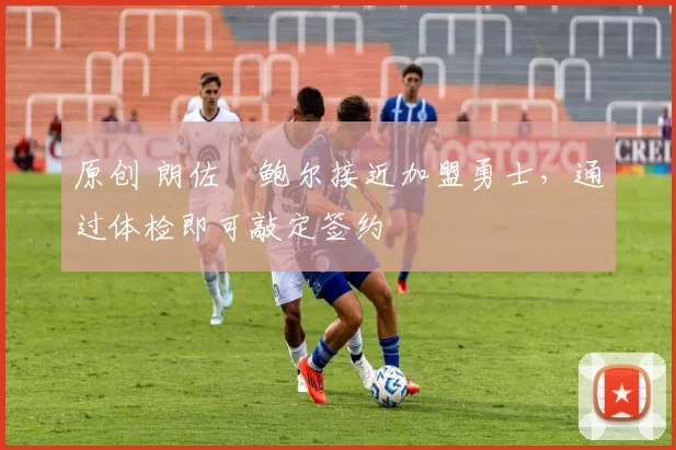 原创 朗佐・鲍尔接近加盟勇士，通过体检即可敲定签约