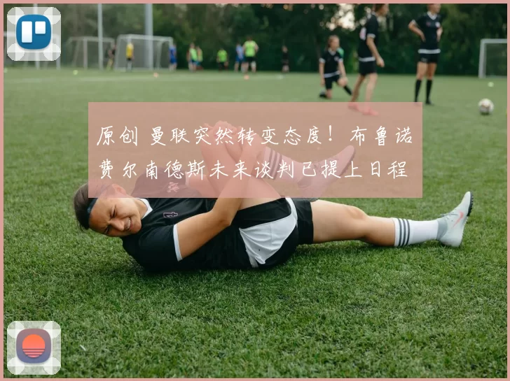 原创 曼联突然转变态度！布鲁诺・费尔南德斯未来谈判已提上日程