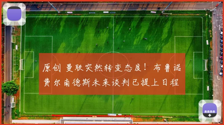 原创 曼联突然转变态度！布鲁诺・费尔南德斯未来谈判已提上日程