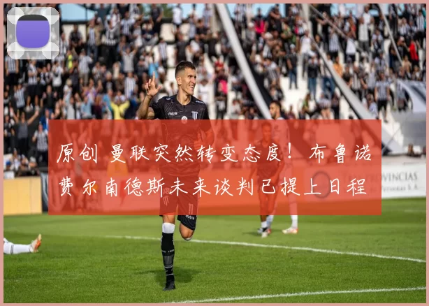 原创 曼联突然转变态度！布鲁诺・费尔南德斯未来谈判已提上日程
