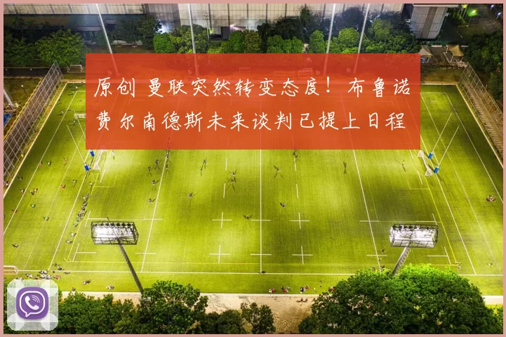 原创 曼联突然转变态度！布鲁诺・费尔南德斯未来谈判已提上日程