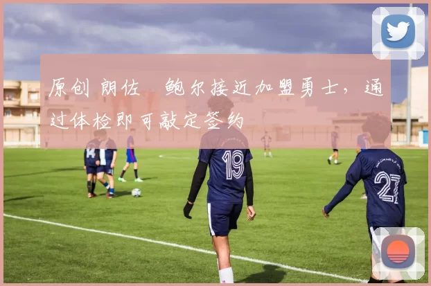 原创 朗佐・鲍尔接近加盟勇士，通过体检即可敲定签约