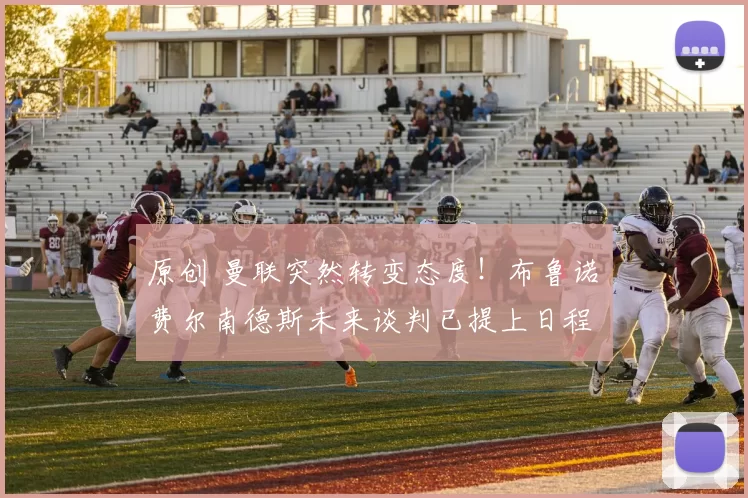 原创 曼联突然转变态度！布鲁诺・费尔南德斯未来谈判已提上日程