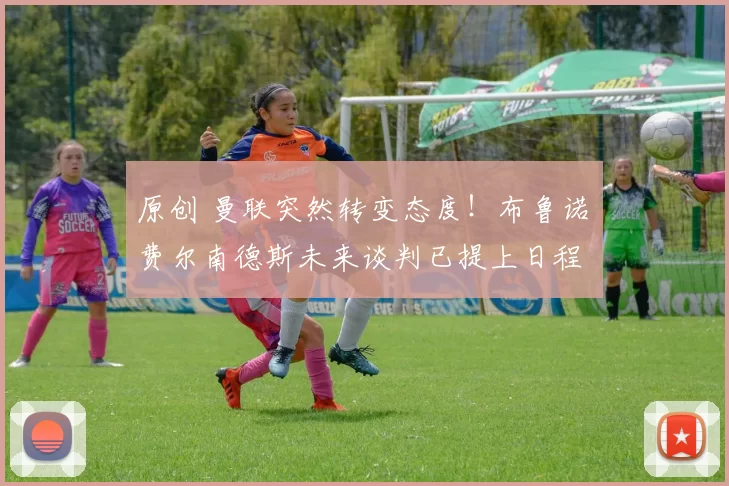 原创 曼联突然转变态度!布鲁诺・费尔南德斯未来谈判已提上日程