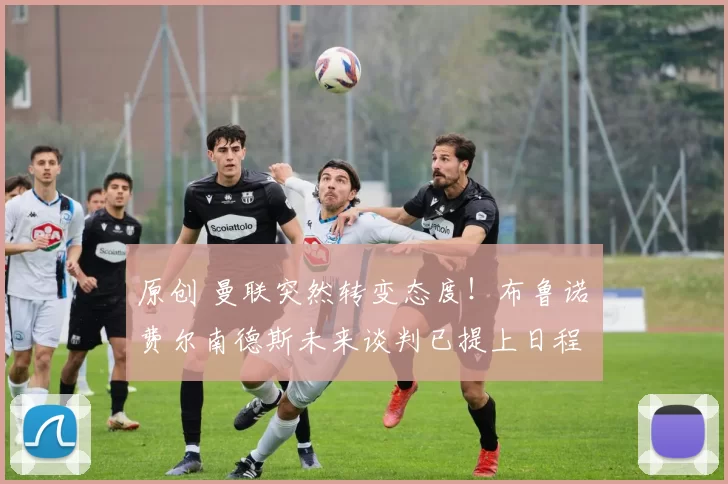 原创 曼联突然转变态度！布鲁诺・费尔南德斯未来谈判已提上日程