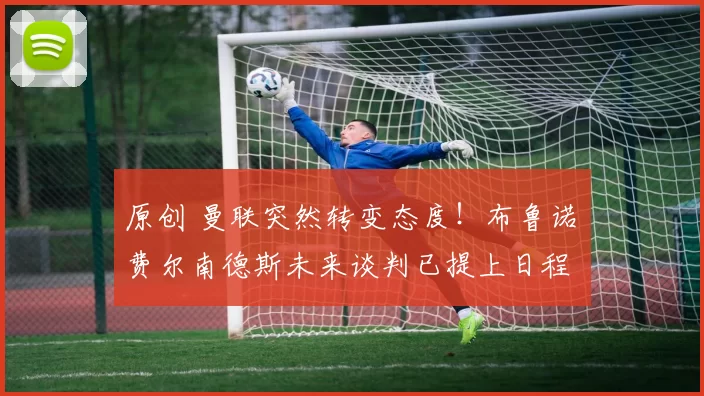 原创 曼联突然转变态度！布鲁诺・费尔南德斯未来谈判已提上日程