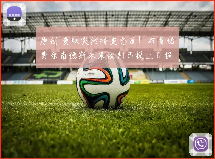 原创 曼联突然转变态度！布鲁诺・费尔南德斯未来谈判已提上日程