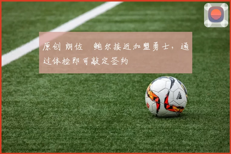 原创 朗佐・鲍尔接近加盟勇士，通过体检即可敲定签约