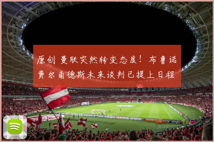 原创 曼联突然转变态度！布鲁诺・费尔南德斯未来谈判已提上日程