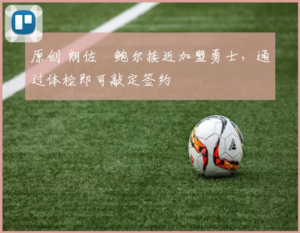 原创 朗佐・鲍尔接近加盟勇士，通过体检即可敲定签约