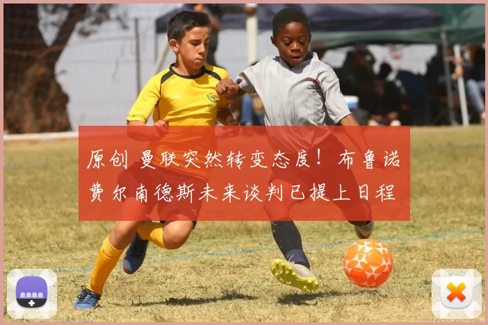 原创 曼联突然转变态度！布鲁诺・费尔南德斯未来谈判已提上日程