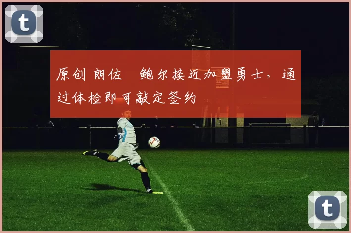 原创 朗佐・鲍尔接近加盟勇士，通过体检即可敲定签约