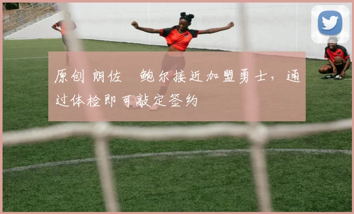 原创 朗佐・鲍尔接近加盟勇士，通过体检即可敲定签约