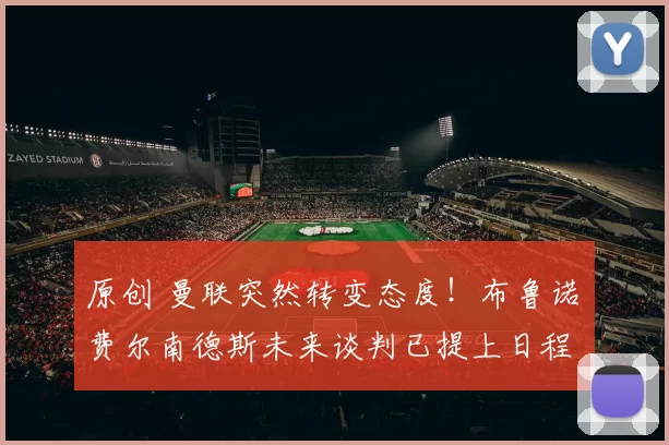 原创 曼联突然转变态度！布鲁诺・费尔南德斯未来谈判已提上日程