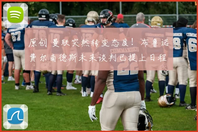 原创 曼联突然转变态度！布鲁诺・费尔南德斯未来谈判已提上日程