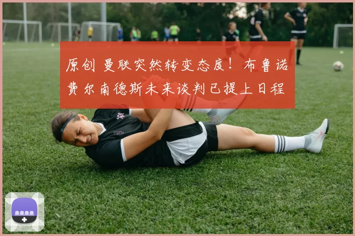 原创 曼联突然转变态度！布鲁诺・费尔南德斯未来谈判已提上日程