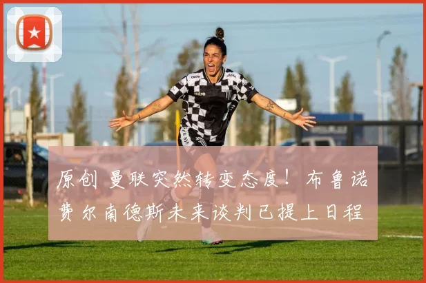 原创 曼联突然转变态度！布鲁诺・费尔南德斯未来谈判已提上日程