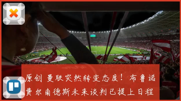 原创 曼联突然转变态度！布鲁诺・费尔南德斯未来谈判已提上日程