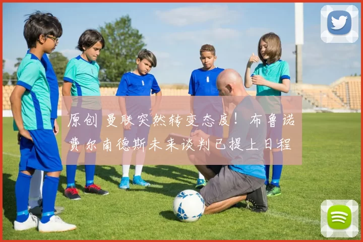 原创 曼联突然转变态度！布鲁诺・费尔南德斯未来谈判已提上日程