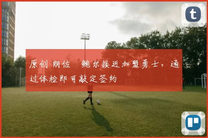 原创 朗佐・鲍尔接近加盟勇士，通过体检即可敲定签约