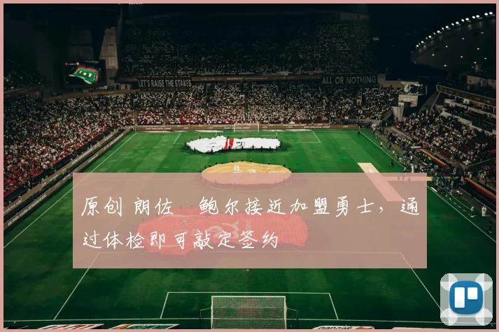 原创 朗佐・鲍尔接近加盟勇士，通过体检即可敲定签约