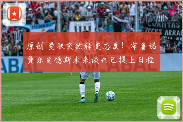 原创 曼联突然转变态度！布鲁诺・费尔南德斯未来谈判已提上日程