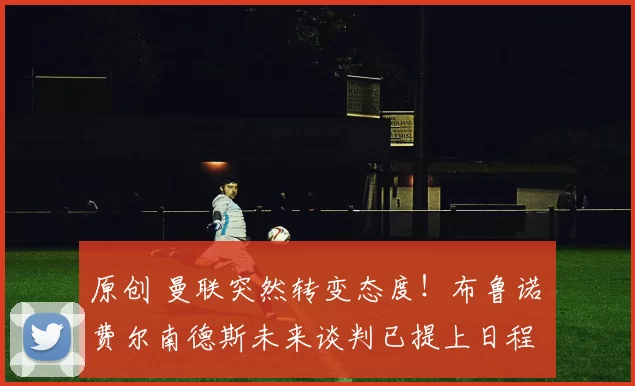 原创 曼联突然转变态度！布鲁诺・费尔南德斯未来谈判已提上日程