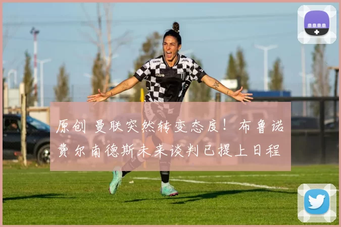 原创 曼联突然转变态度!布鲁诺・费尔南德斯未来谈判已提上日程