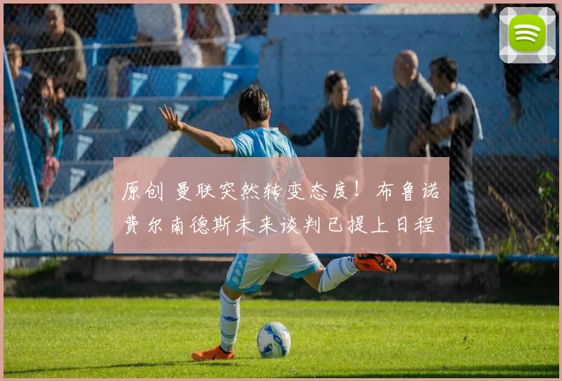 原创 曼联突然转变态度！布鲁诺・费尔南德斯未来谈判已提上日程