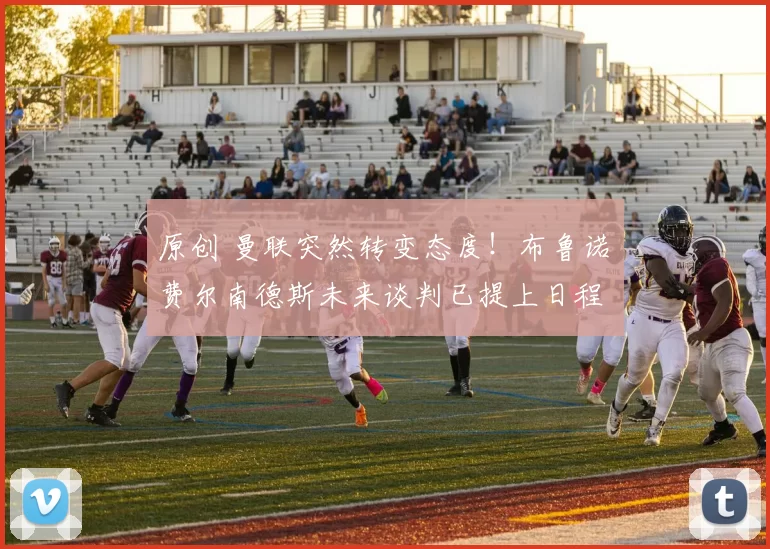 原创 曼联突然转变态度！布鲁诺・费尔南德斯未来谈判已提上日程