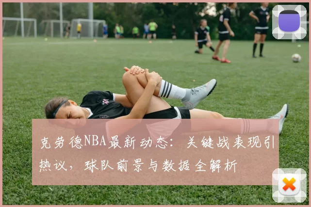克劳德NBA最新动态：关键战表现引热议，球队前景与数据全解析