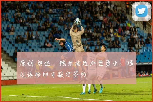 原创 朗佐・鲍尔接近加盟勇士，通过体检即可敲定签约