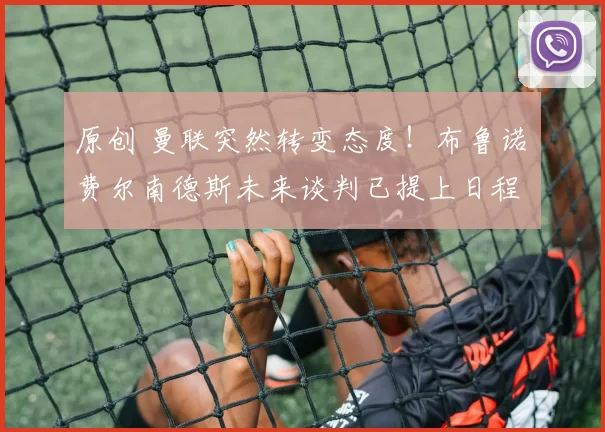 原创 曼联突然转变态度！布鲁诺・费尔南德斯未来谈判已提上日程