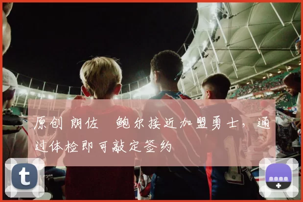 原创 朗佐・鲍尔接近加盟勇士，通过体检即可敲定签约