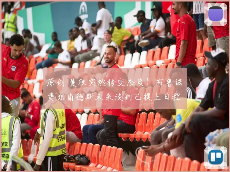 原创 曼联突然转变态度！布鲁诺・费尔南德斯未来谈判已提上日程