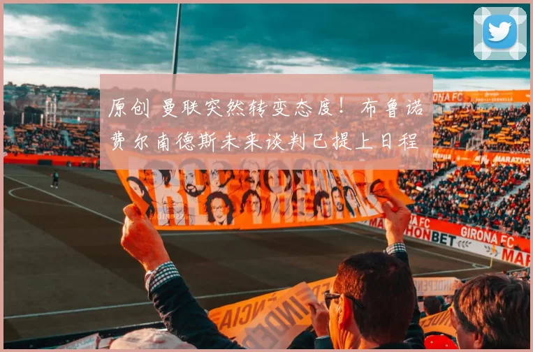 原创 曼联突然转变态度！布鲁诺・费尔南德斯未来谈判已提上日程