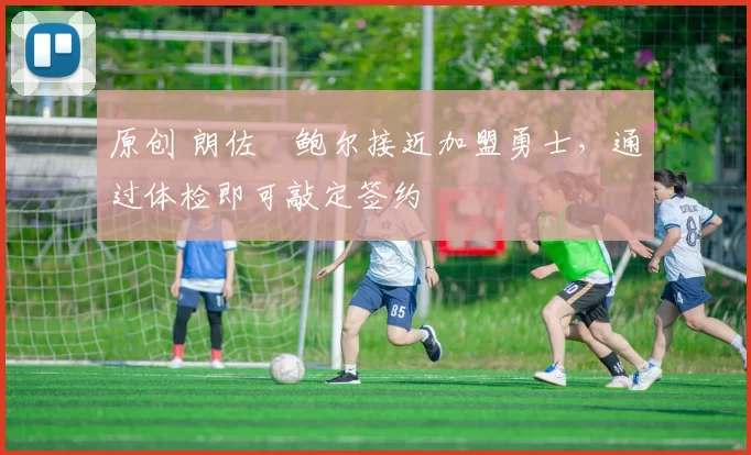 原创 朗佐・鲍尔接近加盟勇士，通过体检即可敲定签约