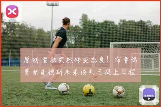 原创 曼联突然转变态度！布鲁诺・费尔南德斯未来谈判已提上日程