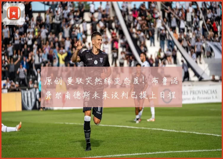 原创 曼联突然转变态度！布鲁诺・费尔南德斯未来谈判已提上日程