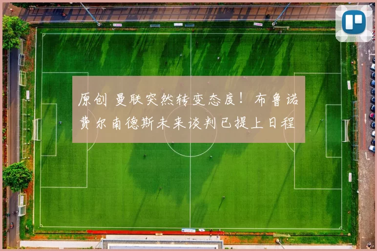 原创 曼联突然转变态度！布鲁诺・费尔南德斯未来谈判已提上日程