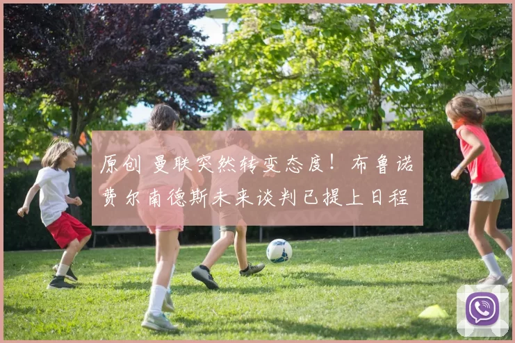 原创 曼联突然转变态度！布鲁诺・费尔南德斯未来谈判已提上日程